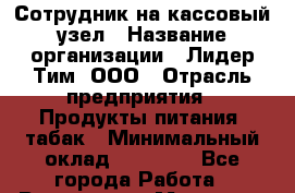 Сотрудник на кассовый узел › Название организации ­ Лидер Тим, ООО › Отрасль предприятия ­ Продукты питания, табак › Минимальный оклад ­ 36 000 - Все города Работа » Вакансии   . Мордовия респ.